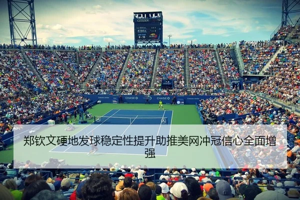 郑钦文硬地发球稳定性提升助推美网冲冠信心全面增强